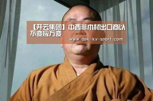 【开云集团】中西非木材出口商以不变应万变(图1) 开云体育